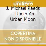 J. Michael Reeds - Under An Urban Moon cd