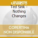 Ted Sink - Nothing Changes cd