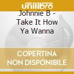 Johnnie B - Take It How Ya Wanna cd musicale di Johnnie B