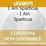 I Am Sparticus - I Am Sparticus cd musicale di I Am Sparticus