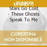 Stars Go Cold - These Ghosts Speak To Me cd musicale di Stars Go Cold
