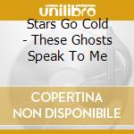 Stars Go Cold - These Ghosts Speak To Me cd