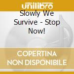 Slowly We Survive - Stop Now! cd musicale di Slowly We Survive