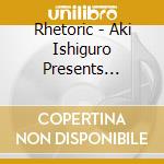 Rhetoric - Aki Ishiguro Presents Rhetoric cd musicale di Rhetoric