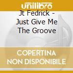 Jt Fedrick - Just Give Me The Groove cd