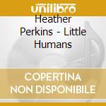 Heather Perkins - Little Humans cd musicale di Heather Perkins