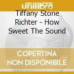 Tiffany Stone Richter - How Sweet The Sound cd musicale di Tiffany Stone Richter