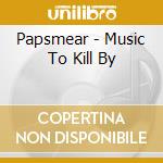 Papsmear - Music To Kill By cd