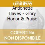 Antionette Hayes - Glory Honor & Praise cd musicale di Antionette Hayes
