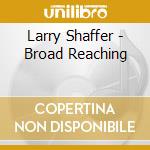Larry Shaffer - Broad Reaching cd musicale di Larry Shaffer