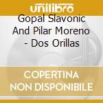 Gopal Slavonic And Pilar Moreno - Dos Orillas cd musicale di Gopal Slavonic And Pilar Moreno
