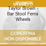 Taylor Brown - Bar Stool Ferris Wheels cd