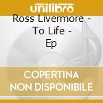 Ross Livermore - To Life - Ep cd musicale di Ross Livermore