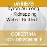 Byron Au Yong - Kidnapping Water: Bottled Operas cd musicale di Byron Au Yong