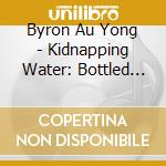 Byron Au Yong - Kidnapping Water: Bottled Operas cd