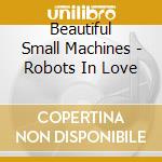 Beautiful Small Machines - Robots In Love cd musicale di Beautiful Small Machines