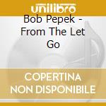 Bob Pepek - From The Let Go cd musicale di Bob Pepek