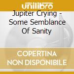 Jupiter Crying - Some Semblance Of Sanity cd musicale di Jupiter Crying