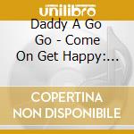 Daddy A Go Go - Come On Get Happy: Best Of 1 cd