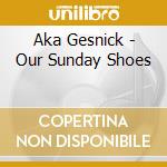 Aka Gesnick - Our Sunday Shoes cd musicale di Aka Gesnick