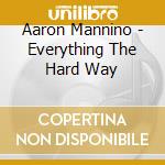 Aaron Mannino - Everything The Hard Way cd musicale di Aaron Mannino