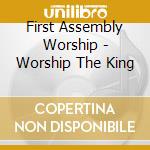 First Assembly Worship - Worship The King cd musicale di First Assembly Worship