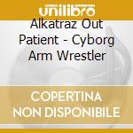 Alkatraz Out Patient - Cyborg Arm Wrestler cd