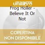 Frog Holler - Believe It Or Not cd
