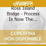 Ross Island Bridge - Process Is Now The Work 1 cd musicale di Ross Island Bridge