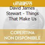 David James Stewart - Things That Make Us cd musicale di David James Stewart