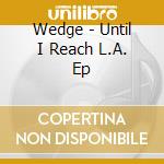 Wedge - Until I Reach L.A. Ep cd musicale di Wedge