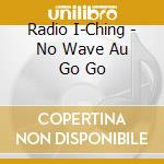 Radio I-Ching - No Wave Au Go Go cd