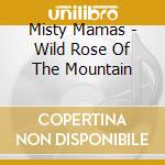 Misty Mamas - Wild Rose Of The Mountain cd musicale di Misty Mamas
