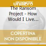 The Ransom Project - How Would I Live - Ep cd