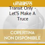 Transit Only - Let'S Make A Truce cd musicale di Transit Only