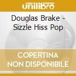 Douglas Brake - Sizzle Hiss Pop cd musicale di Douglas Brake