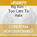Big Ron - Too Late To Hate cd