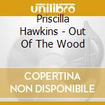 Priscilla Hawkins - Out Of The Wood cd musicale di Priscilla Hawkins
