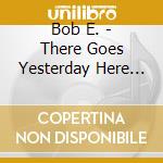 Bob E. - There Goes Yesterday Here Comes Tomorrow cd