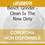 Bench Grinder - Clean Is The New Dirty cd
