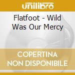 Flatfoot - Wild Was Our Mercy cd