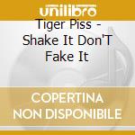 Tiger Piss - Shake It Don'T Fake It cd musicale di Tiger Piss