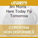 Jim Morris - Here Today Fiji Tomorrow cd