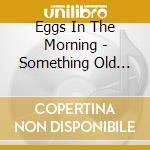 Eggs In The Morning - Something Old Something New & Something Blue cd