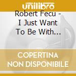 Robert Fecu - I Just Want To Be With You cd musicale di Robert Fecu