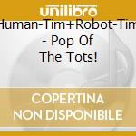 Human-Tim+Robot-Tim - Pop Of The Tots! cd
