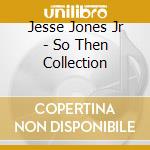 Jesse Jones Jr - So Then Collection