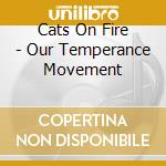 Cats On Fire - Our Temperance Movement cd