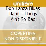 Bob Lanza Blues Band - Things Ain't So Bad cd