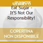 Eat Sugar - It'S Not Our Responsibility! cd
